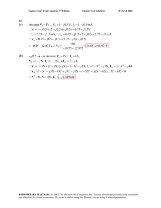 Engineering Circuit Analysis, 7th
Edition Chapter Ten Solutions 10 March 2006
66.
(a) A 3 2 2
1
1
3
ssume V 1V V 1 0.5V, I 1 0.5mA
V 1 0.5 (2 0.5)( 0.5) 0.75 1.5V
I 0.75 1.5mA, I 0.75 1.5 2 0.5 2.75 2mA
V 0.75 1.5 1.5 (2.75 2)( 0.5)
100
0.25 2.875V V
0.25 2.875
in
in
j j
j j j j
j j j j
j j j j
j
j j
= ∴ = − = −
∴ = − + − − = −
∴ = − ∴ = − + − = −
∴
34.65 94.+
= − − + − −
= − − ∴ =
− −
= ∠ 97 V°
(b) 3 3
2 2 12
2 2
1 1
2 2 3 2 3 3
2
0.5 Assume 1V 1A,
1 X, 1 X, 2 X
1 X (2 X)( X) 1 X 3X, I 1 X 3X, 3 X 4
1 X 3X 4X X 3X 1 5X (X 6X) X 6X 0
X 6, X 6, 2.449k
in
in
c
j jx
j j j
2
j j j j j j
j j j j
j
X
− = ∴ =
= − = − → = −
− →
∴ = − + − − = − − = − − = − −
∴ = − − − + − = − + − ∴ − =
∴ = = Ω
V I
V I I
V I
V
Z = −
PROPRIETARY MATERIAL. © 2007 The McGraw-Hill Companies, Inc. Limited distribution permitted only to teachers
and educators for course preparation. If you are a student using this Manual, you are using it without permission.
 