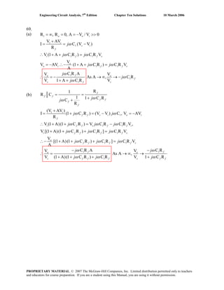Engineering Circuit Analysis, 7th
Edition Chapter Ten Solutions 10 March 2006
69.
(a) 1
1
1
1 1
1 1
1
1
1
R , R 0, A V / V 0
V AV
I C (V V )
R
V (1 A C R ) C R V
V
V AV (1 A C R ) C R V
V V
As A , C R
V
o o i
i
s i
f
i f f s
o
o i f f s
o o
(b)
A
C R A
V 1 A C R
f
f
s f
j
j
ω
ω s
j
j j
j j
j
ω
ω ω
ω ω
ω
= ∞ = = − >>
+
= = −
∴ + + =
= − ∴− + + =
∴ = −
+ +
→ ∞ → −
1
1
1 1
1 1
1 1
1
R1
R C
1 1 C RC
R
(V AV )
I (1 C R ) (V V ) C , V AV
R
V (1 A)(1 C R ) V C R C R V ,
V [(1 A)(1 C R ) C R ] C R V
V
[(1 A)(1 C R ) C R ] C R V
A
C R AV
V (1 A)(1
f
f f
f f
f
f
i
f f s i o i
f
i f f s f f i
i f f f f s
o
f f f f s
fo
s
jj
j j
j j j
j j j
j j j
j
j
ωω
ω ω
ω ω ω
ω ω ω
ω ω ω
ω
= =
++
+
= + = − = −
∴ + + = −
+ + + =
∴− + + + =
−
∴ =
+ +
1
1
C RV
As A ,
C R ) C R V 1 C R
fo
f f f s
j
j j
ω
ω ω ω
−
→ ∞ →
+ + f f
PROPRIETARY MATERIAL. © 2007 The McGraw-Hill Companies, Inc. Limited distribution permitted only to teachers
and educators for course preparation. If you are a student using this Manual, you are using it without permission.
 