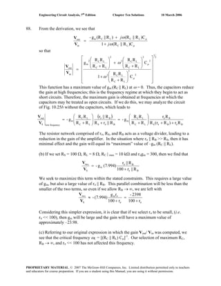 Engineering Circuit Analysis, 7th
Edition Chapter Ten Solutions 10 March 2006
88. From the derivation, we see that
μ
μ
ω
ω
)CR||(R1
)CR||(R)R||(Rg-
LC
LCLCm
in
out
j
j
+
+
=
V
V
so that
2
1
2
2
LC
LC2
2
2
LC
LC2
2
LC
LC2
m
in
out
C
RR
RR
1
C
RR
RR
RR
RR
g
⎥
⎥
⎥
⎥
⎥
⎦
⎤
⎢
⎢
⎢
⎢
⎢
⎣
⎡
⎟⎟
⎠
⎞
⎜⎜
⎝
⎛
+
+
⎟⎟
⎠
⎞
⎜⎜
⎝
⎛
+
+⎟⎟
⎠
⎞
⎜⎜
⎝
⎛
+
=
μ
μ
ω
ω
V
V
This function has a maximum value of gm (RC || RL) at ω = 0. Thus, the capacitors reduce
the gain at high frequencies; this is the frequency regime at which they begin to act as
short circuits. Therefore, the maximum gain is obtained at frequencies at which the
capacitors may be treated as open circuits. If we do this, we may analyze the circuit
of Fig. 10.25b without the capacitors, which leads to
( )
BBS
B
LC
LC
m
BS
B
LC
LC
m
frequencylowS
out
Rr)Rr(R
Rr
RR
RR
g-
R||rR
R||r
RR
RR
g-
ππ
π
π
π
++⎟⎟
⎠
⎞
⎜⎜
⎝
⎛
+
=
+⎟⎟
⎠
⎞
⎜⎜
⎝
⎛
+
=
V
V
The resistor network comprised of rπ, RS, and RB acts as a voltage divider, leading to a
reduction in the gain of the amplifier. In the situation where rπ || RB >> RS, then it has
minimal effect and the gain will equal its “maximum” value of –gm (RC || RL).
(b) If we set RS = 100 Ω, RL = 8 Ω, RC | max = 10 kΩ and rπgm = 300, then we find that
B
B
m
S
tou
R||r100
R||r
(7.994)g-
π
π
+
=
V
V
We seek to maximize this term within the stated constraints. This requires a large value
of gm, but also a large value of rπ || RB. This parallel combination will be less than the
smaller of the two terms, so even if we allow RB → ∞, we are left with
ππ
π
r100
2398-
r100
rg
(7.994)- m
S
tou
+
=
+
≈
V
V
Considering this simpler expression, it is clear that if we select rπ to be small, (i.e.
rπ << 100), then gm will be large and the gain will have a maximum value of
approximately –23.98.
(c) Referring to our original expression in which the gain Vout/ Vin was computed, we
see that the critical frequency ωC = [(RC || RL) Cμ]-1
. Our selection of maximum RC,
RB → ∞, and rπ << 100 has not affected this frequency.
PROPRIETARY MATERIAL. © 2007 The McGraw-Hill Companies, Inc. Limited distribution permitted only to teachers
and educators for course preparation. If you are a student using this Manual, you are using it without permission.
 