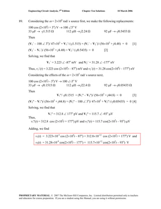 Engineering Circuit Analysis, 7th
Edition Chapter Ten Solutions 10 March 2006
89. Considering the ω = 2×104
rad/ s source first, we make the following replacements:
100 cos (2×104
t + 3o
) V → 100 ∠3o
V
33 μF → -j1.515 Ω 112 μH → j2.24 Ω 92 μF → -j0.5435 Ω
Then
(V1´ – 100 ∠ 3o
)/ 47×103
+ V1´/ (-j1.515) + (V1´ – V2´)/ (56×103
+ j4.48) = 0 [1]
(V2´ – V1´)/ (56×103
+ j4.48) + V2´/ (-j0.5435) = 0 [2]
Solving, we find that
V1´ = 3.223 ∠ -87o
mV and V2´ = 31.28 ∠ -177o
nV
Thus, v1´(t) = 3.223 cos (2×104
t – 87o
) mV and v2´(t) = 31.28 cos(2×104
t – 177o
) nV
Considering the effects of the ω = 2×105
rad/ s source next,
100 cos (2×105
t - 3o
) V → 100 ∠-3o
V
33 μF → -j0.1515 Ω 112 μH → j22.4 Ω 92 μF → -j0.05435 Ω
Then
V1"/ -j0.1515 + (V1" – V2")/ (56×103
+ j44.8) = 0 [3]
(V2" – V1")/ (56×103
+ j44.8) + (V2" – 100 ∠ 3o
)/ 47×103
+ V2"/ (-j0.05435) = 0 [4]
Solving, we find that
V1" = 312.8 ∠ 177o
pV and V2" = 115.7 ∠ -93o
μV
Thus,
v1"(t) = 312.8 cos (2×105
t + 177o
) pV and v2"(t) = 115.7 cos(2×105
t – 93o
) μV
Adding, we find
v1(t) = 3.223×10-3
cos (2×104
t – 87o
) + 312.8×10-12
cos (2×105
t + 177o
) V and
v2(t) = 31.28×10-9
cos(2×104
t – 177o
) + 115.7×10-12
cos(2×105
t – 93o
) V
PROPRIETARY MATERIAL. © 2007 The McGraw-Hill Companies, Inc. Limited distribution permitted only to teachers
and educators for course preparation. If you are a student using this Manual, you are using it without permission.
 