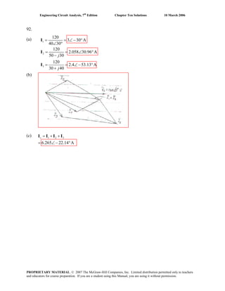 Engineering Circuit Analysis, 7th
Edition Chapter Ten Solutions 10 March 2006
92.
(a)
(b)
(c)
1
2
3
120
3 30 A
40 30
120
50 30
120
30 40
j
j
∠− °
∠ °
= = ∠ °
−
= = ∠ − °
+
I
I
I I
= =I
2.058 30.96 A
2.4 53.13 A
1 2 3
6.265 22.14 A
s = + +
= ∠ − °
I I
PROPRIETARY MATERIAL. © 2007 The McGraw-Hill Companies, Inc. Limited distribution permitted only to teachers
and educators for course preparation. If you are a student using this Manual, you are using it without permission.
 
