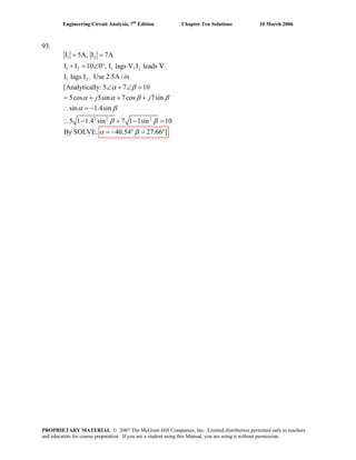 Engineering Circuit Analysis, 7th
Edition Chapter Ten Solutions 10 March 2006
93.
1 2
1 2 1 2
1 2
2 2 2
I 5A, I 7A
I I 10 0 , I lags V,I leads V
I lags I . Use 2.5A /
[Analytically: 5 7 10
5cos 5sin 7cos 7sin
sin 1.4sin
5 1 1.4 sin 7 1 1sin 10
By SOLVE, 40.54 27.66 ]
in
j j
α β
α α β
α β
β β
β
= =
+ = ∠ °
∠ + ∠ =
= + + +
α β
∴ = −
∴ − + − =
= − ° = °
PROPRIETARY MATERIAL. © 2007 The McGraw-Hill Companies, Inc. Limited distribution permitted only to teachers
and educators for course preparation. If you are a student using this Manual, you are using it without permission.
 
