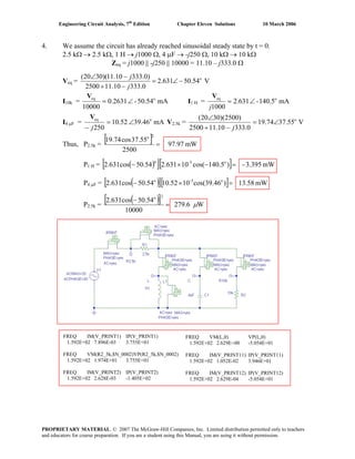 Engineering Circuit Analysis, 7th
Edition Chapter Eleven Solutions 10 March 2006
4. We assume the circuit has already reached sinusoidal steady state by t = 0.
2.5 kΩ → 2.5 kΩ, 1 H → j1000 Ω, 4 μF → -j250 Ω, 10 kΩ → 10 kΩ
Zeq = j1000 || -j250 || 10000 = 11.10 – j333.0 Ω
Veq = o(20 30)(11.10 333.0)
2.631 50.54 V
2500 11.10 333.0
j
j
∠ −
= ∠ −
+ −
I10k = mA50.54-2631.0
10000
oeq
∠=
V
I1 H = mA140.5-631.2
1000
oeq
∠=
j
V
I4 μF = mA46.9352.10
250
oeq
∠=
− j
V
V2.5k = V55.3774.19
0.33310.112500
)2500)(3020( o
∠=
−+
∠
j
Thus, P2.5k =
[ ] mW97.97
2500
55.37cos74.19
2o
=
P1 H = ( )[ ][ ] mW3.395-)5.140cos(102.63154.50cos631.2 o-3o
=−×−
P4 μF = ( )[ ][ ] mW13.58)cos(39.461010.5254.50cos631.2 o-3o
=×−
P2.5k =
( )[ ] W279.6
10000
54.50cos631.2
2o
μ=
−
FREQ IM(V_PRINT1) IP(V_PRINT1)
1.592E+02 7.896E-03 3.755E+01
FREQ VM(R2_5k,$N_0002)VP(R2_5k,$N_0002)
1.592E+02 1.974E+01 3.755E+01
FREQ IM(V_PRINT2) IP(V_PRINT2)
1.592E+02 2.628E-03 -1.405E+02
FREQ VM(L,0) VP(L,0)
1.592E+02 2.629E+00 -5.054E+01
FREQ IM(V_PRINT11) IP(V_PRINT11)
1.592E+02 1.052E-02 3.946E+01
FREQ IM(V_PRINT12) IP(V_PRINT12)
1.592E+02 2.629E-04 -5.054E+01
PROPRIETARY MATERIAL. © 2007 The McGraw-Hill Companies, Inc. Limited distribution permitted only to teachers
and educators for course preparation. If you are a student using this Manual, you are using it without permission.
 
