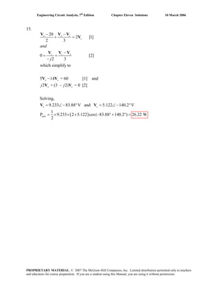 Engineering Circuit Analysis, 7th
Edition Chapter Eleven Solutions 10 March 2006
15.
20
2 [1]
2 3
0 [2]
2 3
which simplify to
5 14 = 60 [1] and
2 + (3 2) = 0 [2]
Solving,
9.233 83.88 V and 5.122 140.2 V
1
P 9.
2
x x c
c
c c x
x c
x c
x c
gen
and
j
j j
− −
+ =
−
= +
−
−
−
= ∠ − ° = ∠ − °
= ×
V V V
V
V V V
V V
V V
V V
( )233 2 5.122 cos( 83.88 140.2 ) 26.22 W× × − °+ ° =
PROPRIETARY MATERIAL. © 2007 The McGraw-Hill Companies, Inc. Limited distribution permitted only to teachers
and educators for course preparation. If you are a student using this Manual, you are using it without permission.
 