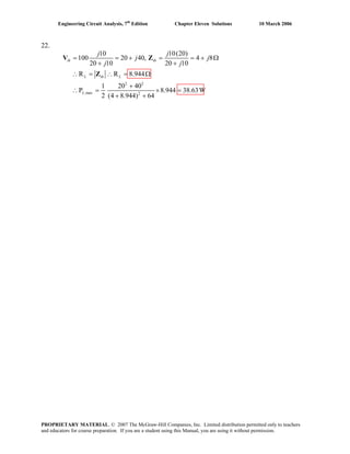 Engineering Circuit Analysis, 7th
Edition Chapter Eleven Solutions 10 March 2006
22.
2 2
,max 2
10(20)10
100 20 40, 4 8
20 10 20 10
R R 8.944
1 20 40
P 8.944 38.63W
2 (4 8.944) 64
th th
L th L
L
jj
j j
j j
= = + = =
+ +
∴ = ∴ =
+ Ω
+
∴ = ×
+ +
V Z
Z Ω
=
PROPRIETARY MATERIAL. © 2007 The McGraw-Hill Companies, Inc. Limited distribution permitted only to teachers
and educators for course preparation. If you are a student using this Manual, you are using it without permission.
 