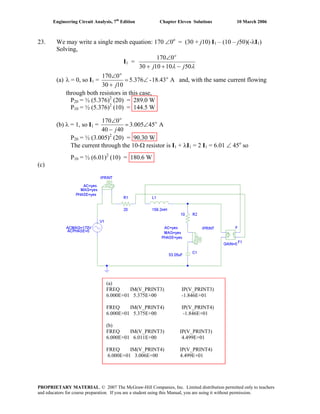 Engineering Circuit Analysis, 7th
Edition Chapter Eleven Solutions 10 March 2006
23. We may write a single mesh equation: 170 ∠0o
= (30 + j10) I1 – (10 – j50)(-λI1)
Solving,
I1 =
λλ 50101030
0170 o
jj −++
∠
(a) λ = 0, so I1 = A18.43-5.376
1030
0170 o
o
∠=
+
∠
j
and, with the same current flowing
through both resistors in this case,
P20 = ½ (5.376)2
(20) = 289.0 W
P10 = ½ (5.376)2
(10) = 144.5 W
(b) λ = 1, so I1 = A543.005
4040
0170 o
o
∠=
−
∠
j
P20 = ½ (3.005)2
(20) = 90.30 W
The current through the 10-Ω resistor is I1 + λI1 = 2 I1 = 6.01 ∠ 45o
so
P10 = ½ (6.01)2
(10) = 180.6 W
(a)
FREQ IM(V_PRINT3) IP(V_PRINT3)
6.000E+01 5.375E+00 -1.846E+01
FREQ IM(V_PRINT4) IP(V_PRINT4)
6.000E+01 5.375E+00 -1.846E+01
(b)
FREQ IM(V_PRINT3) IP(V_PRINT3)
6.000E+01 6.011E+00 4.499E+01
FREQ IM(V_PRINT4) IP(V_PRINT4)
6.000E+01 3.006E+00 4.499E+01
(c)
PROPRIETARY MATERIAL. © 2007 The McGraw-Hill Companies, Inc. Limited distribution permitted only to teachers
and educators for course preparation. If you are a student using this Manual, you are using it without permission.
 