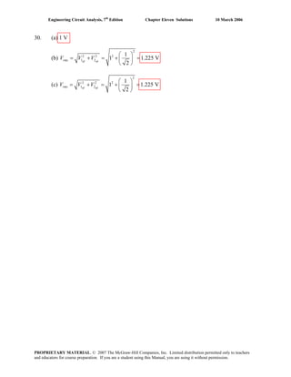 Engineering Circuit Analysis, 7th
Edition Chapter Eleven Solutions 10 March 2006
30. (a) 1 V
(b)
2
2 2 2
1 2
1
1 1.225 V
2eff effrmsV V V
⎛ ⎞
= + = + =⎜ ⎟
⎝ ⎠
(c)
2
2 2 2
1 2
1
1 1.225 V
2eff effrmsV V V
⎛ ⎞
= + = + =⎜ ⎟
⎝ ⎠
PROPRIETARY MATERIAL. © 2007 The McGraw-Hill Companies, Inc. Limited distribution permitted only to teachers
and educators for course preparation. If you are a student using this Manual, you are using it without permission.
 