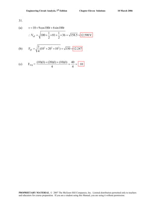 Engineering Circuit Analysis, 7th
Edition Chapter Eleven Solutions 10 March 2006
31.
(a) 10 9cos100 6sin100
1 1
V 100 81 36 158.5 12.590V
2 2
eff
v t t= + +
(b) 2 2 21
F (10 20 10 ) 150 12.247
4
eff = + + = =
(c) Favg = 10
4
40
4
)1)(10()1)(20()1)(10(
==
++
∴ = + × + × = =
PROPRIETARY MATERIAL. © 2007 The McGraw-Hill Companies, Inc. Limited distribution permitted only to teachers
and educators for course preparation. If you are a student using this Manual, you are using it without permission.
 