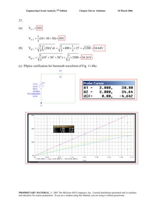 Engineering Circuit Analysis, 7th
Edition Chapter Eleven Solutions 10 March 2006
37.
(a) ,1V 30av V=
,2
1
V (10 30 50) 30V=
3
av = + +
3
2
(b)
(c) PSpice verification for Sawtooth waveform of Fig. 11.40a:
,1V
0
2 2 2
,2
1 1 1
(20 ) 400 27 1200 34.64V
3 3 3
1 1
V (10 30 50 ) 3500 34.16V
3 3
eff
eff
t dt= = × × × = =
= + + = × =
∫
PROPRIETARY MATERIAL. © 2007 The McGraw-Hill Companies, Inc. Limited distribution permitted only to teachers
and educators for course preparation. If you are a student using this Manual, you are using it without permission.
 