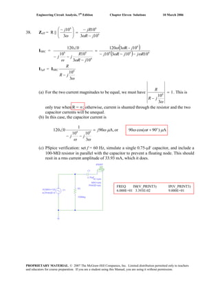 Engineering Circuit Analysis, 7th
Edition Chapter Eleven Solutions 10 March 2006
38. Zeff = R || 6
66
103
10
3
10
jR
jRj
−
−
=⎟⎟
⎠
⎞
⎜⎜
⎝
⎛ −
ωω
ISRC =
( )
( ) 666
6
6
66
1010310
10-R3120
103
1010
0120
RjjRj
j
jR
R
jj
ωω
ωω
ωω
−−−
=
−
−−
∠
I3μF = ISRC
ω3
106
jR
R
−
(a) For the two current magnitudes to be equal, we must have 1
3
106
=
−
ω
jR
R
. This is
only true when R = ∞; otherwise, current is shunted through the resistor and the two
capacitor currents will be unequal.
(b) In this case, the capacitor current is
A)90cos(90orA,90
3
1010
1
0120 o
66
μωωμω
ωω
+=
−−
∠ tj
jj
(c) PSpice verification: set f = 60 Hz, simulate a single 0.75-μF capacitor, and include a
100-MΩ resistor in parallel with the capacitor to prevent a floating node. This should
resit in a rms current amplitude of 33.93 mA, which it does.
FREQ IM(V_PRINT3) IP(V_PRINT3)
6.000E+01 3.393E-02 9.000E+01
PROPRIETARY MATERIAL. © 2007 The McGraw-Hill Companies, Inc. Limited distribution permitted only to teachers
and educators for course preparation. If you are a student using this Manual, you are using it without permission.
 