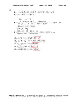 Engineering Circuit Analysis, 7th
Edition Chapter Eleven Solutions 10 March 2006
43.
1
2
5 2 , 20 10 , 10 30 8.660 5
10 60 5 8.660
200 20 10
0 33.66 13.660 7265 22.09
15.11 3.908 A rms
25 8 20 10 480.9 26.00
20 10 33.66 13.660
25 8 200
20 10 0 200
480.9 26.00
A B c
D
j j j
j
j
j
j j
j j
j
j
= + Ω = − Ω = ∠ ° Ω = + Ω
= ∠ − ° = − Ω
− +
− ∠ °
= = =
− − + ∠ − °
− + −
−
− +
= =
∠ − °
Z Z Z
Z
I
I
∠ °
2 2
1
2
1 2
2
2
2 2
2 1
1
(20 10)
9.300 0.5681 A rms
480.9 20.00
AP 15.108
AP 5.881
AP 2 9.3 10
AP 9.3 10
AP 200 200 15.108
A A
B B
C C
D
S
j−
= ∠ − °
∠ °
= =
= − =
= =
= = ×
= = ×
I Z
I I Z
I Z
I Z
I
2
29 1229 VA
10 5 773.5VA
86.49VA
864.9VA
3022VA
=
× =
× =
=
=
PROPRIETARY MATERIAL. © 2007 The McGraw-Hill Companies, Inc. Limited distribution permitted only to teachers
and educators for course preparation. If you are a student using this Manual, you are using it without permission.
 
