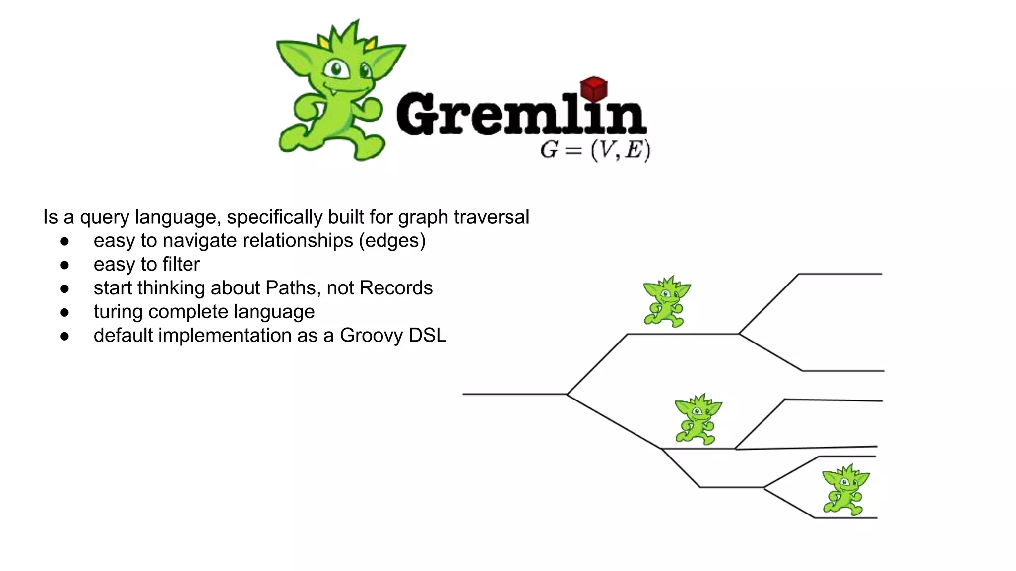 Is a query language, specifically built for graph traversal
● easy to navigate relationships (edges)
● easy to filter
● start thinking about Paths, not Records
● turing complete language
● default implementation as a Groovy DSL
 
