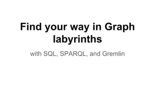 Find your way in Graph
labyrinths
with SQL, SPARQL, and Gremlin
 