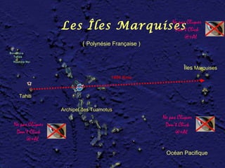 Ne pas Cliquer
                 Les Îles Marquises                     Don’t Click
                                                             @+Al
                         ( Polynésie Française )


                                                             Îles Marquises
                                     1400 Kms



  Tahiti

                 Archipel des Tuamotus
                                                   Ne pas Cliquer
Ne pas Cliquer                                      Don’t Click
 Don’t Click                                             @+Al
      @+Al

                                                    Océan Pacifique
 