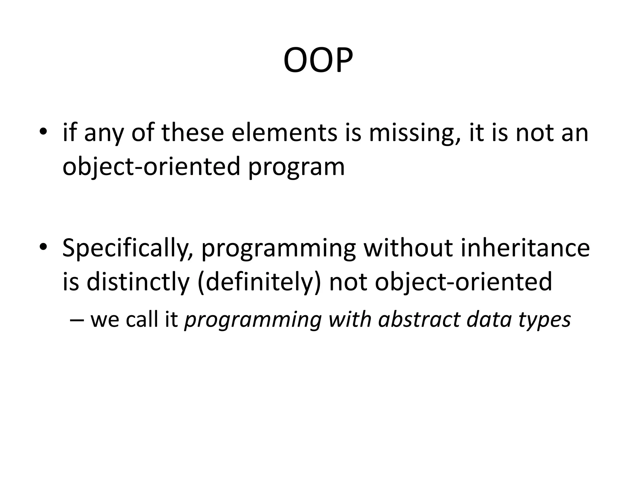 OOP
• if any of these elements is missing, it is not an
object-oriented program
• Specifically, programming without inheritance
is distinctly (definitely) not object-oriented
– we call it programming with abstract data types
 