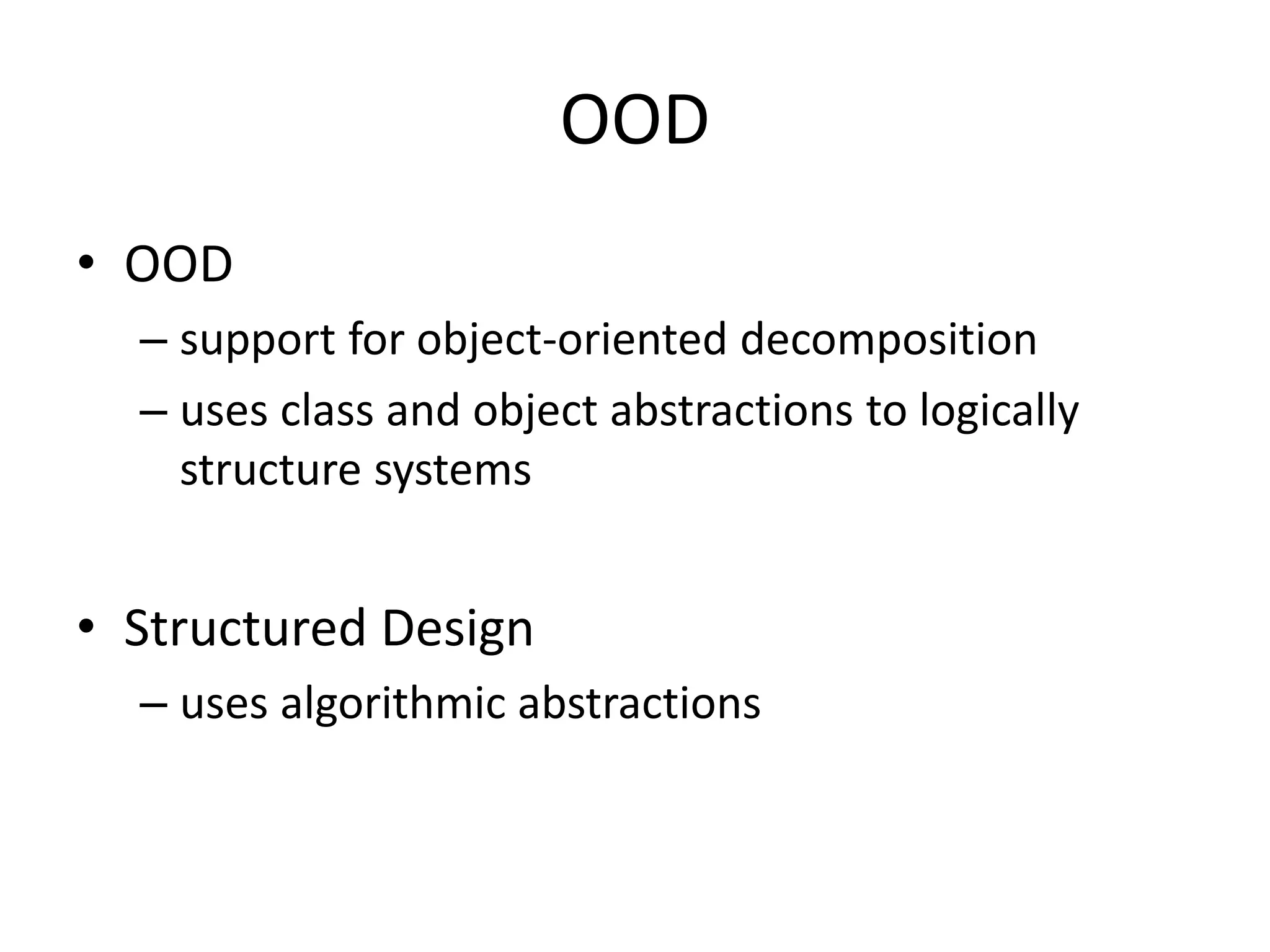 OOD
• OOD
– support for object-oriented decomposition
– uses class and object abstractions to logically
structure systems
• Structured Design
– uses algorithmic abstractions
 