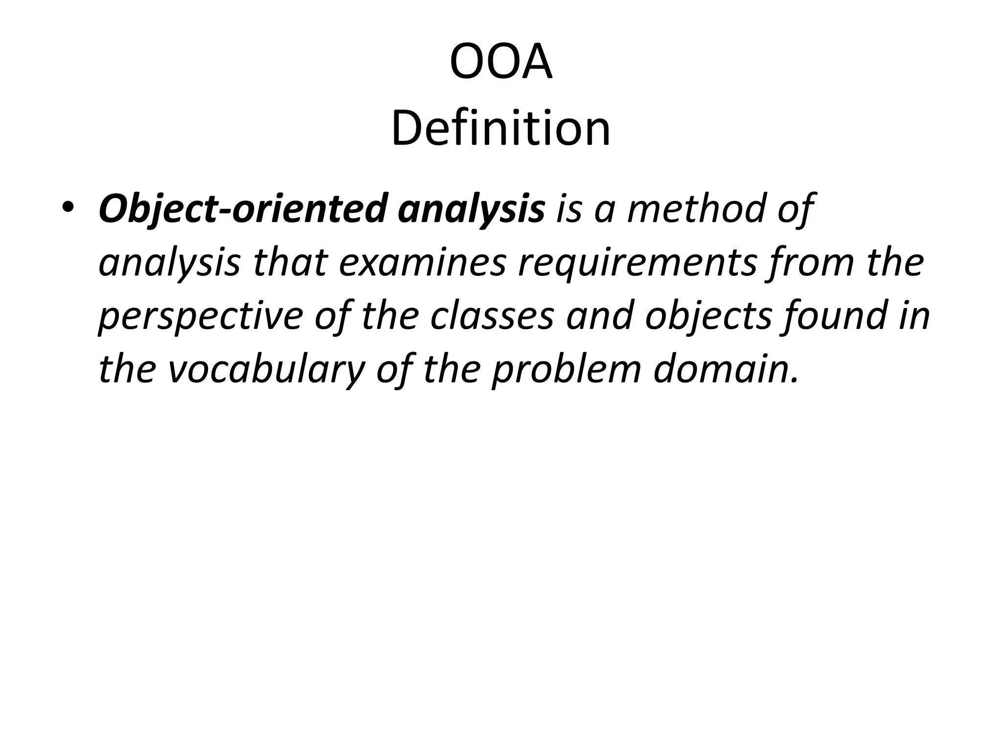 OOA
Definition
• Object-oriented analysis is a method of
analysis that examines requirements from the
perspective of the classes and objects found in
the vocabulary of the problem domain.
 