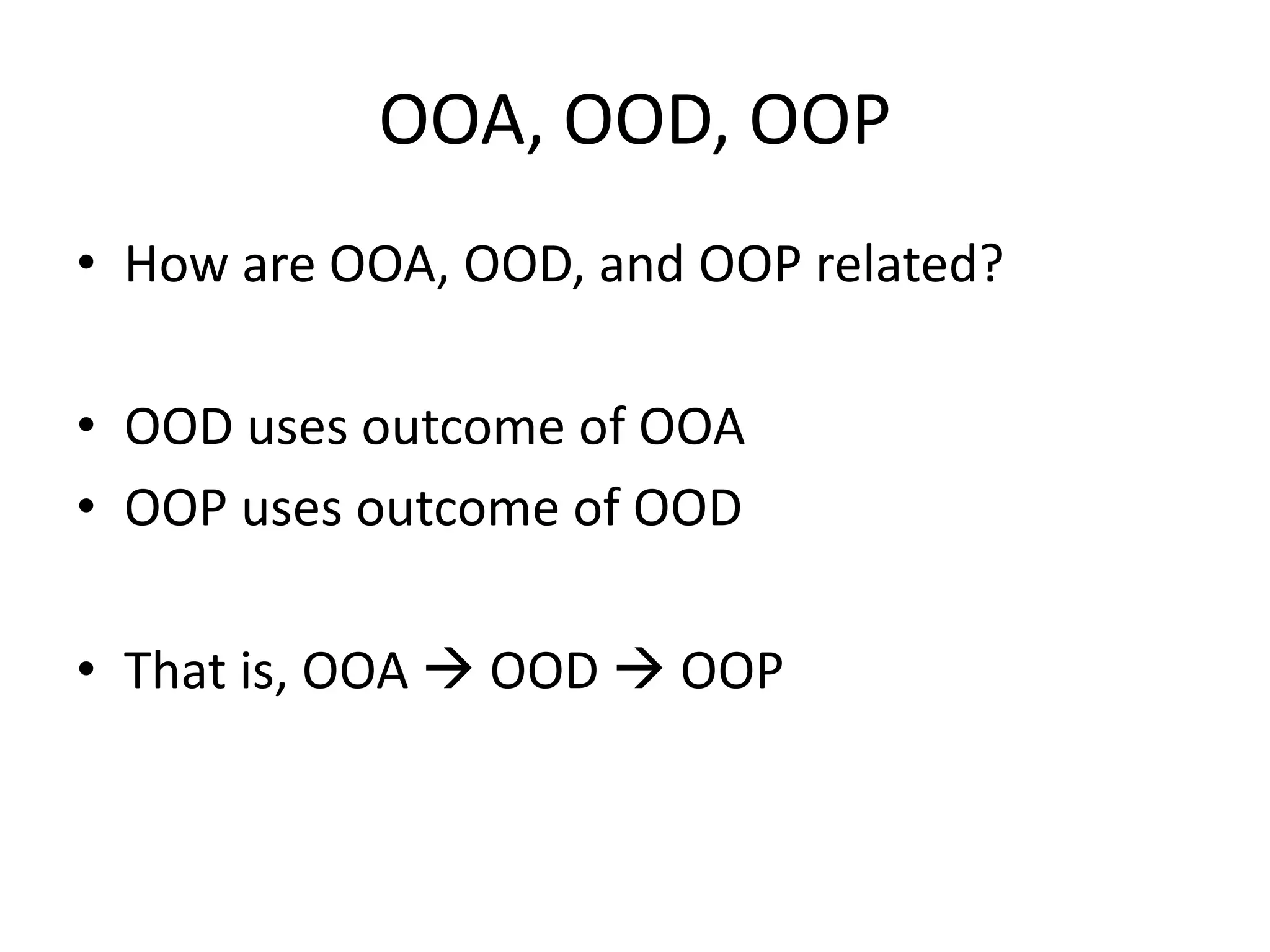 OOA, OOD, OOP
• How are OOA, OOD, and OOP related?
• OOD uses outcome of OOA
• OOP uses outcome of OOD
• That is, OOA  OOD  OOP
 