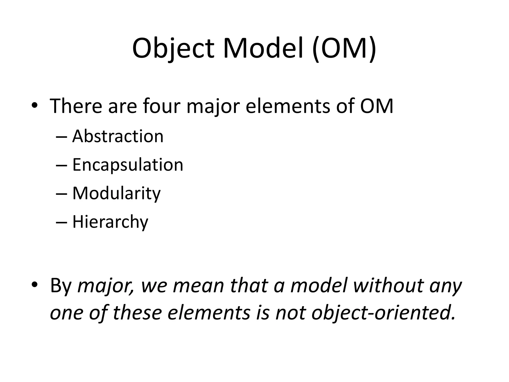 Object Model (OM)
• There are four major elements of OM
– Abstraction
– Encapsulation
– Modularity
– Hierarchy
• By major, we mean that a model without any
one of these elements is not object-oriented.
 