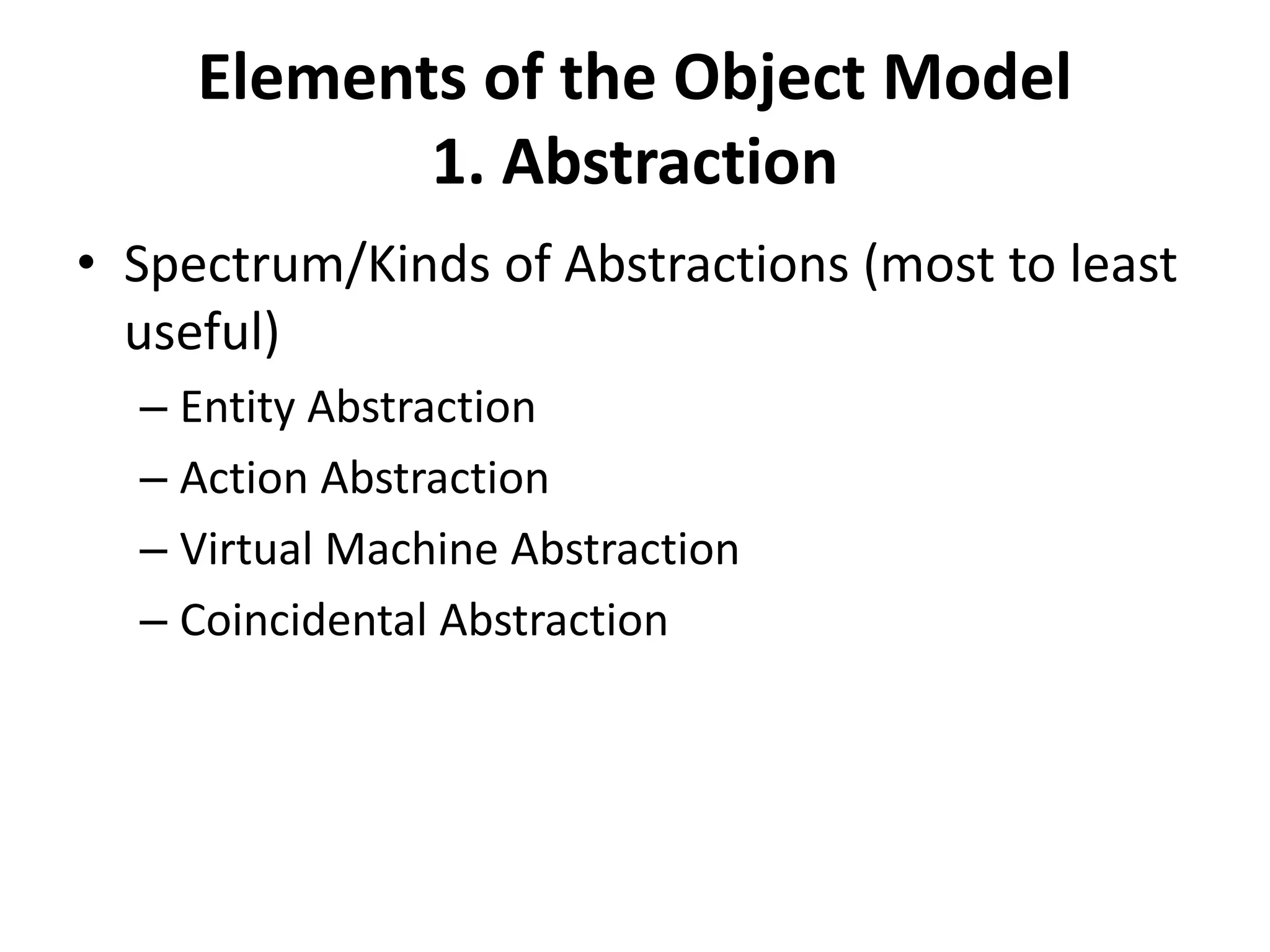 Elements of the Object Model
1. Abstraction
• Spectrum/Kinds of Abstractions (most to least
useful)
– Entity Abstraction
– Action Abstraction
– Virtual Machine Abstraction
– Coincidental Abstraction
 
