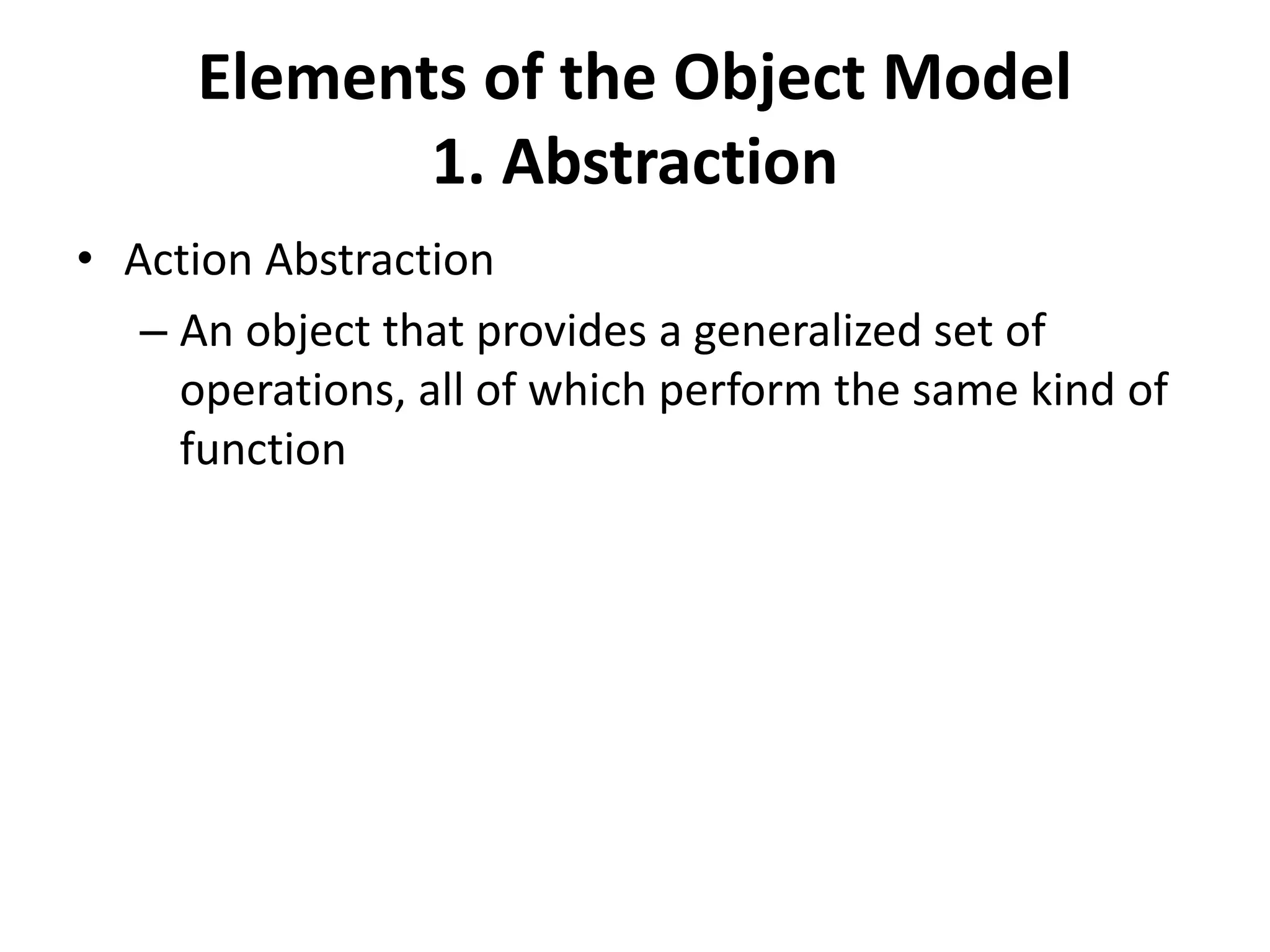 Elements of the Object Model
1. Abstraction
• Action Abstraction
– An object that provides a generalized set of
operations, all of which perform the same kind of
function
 