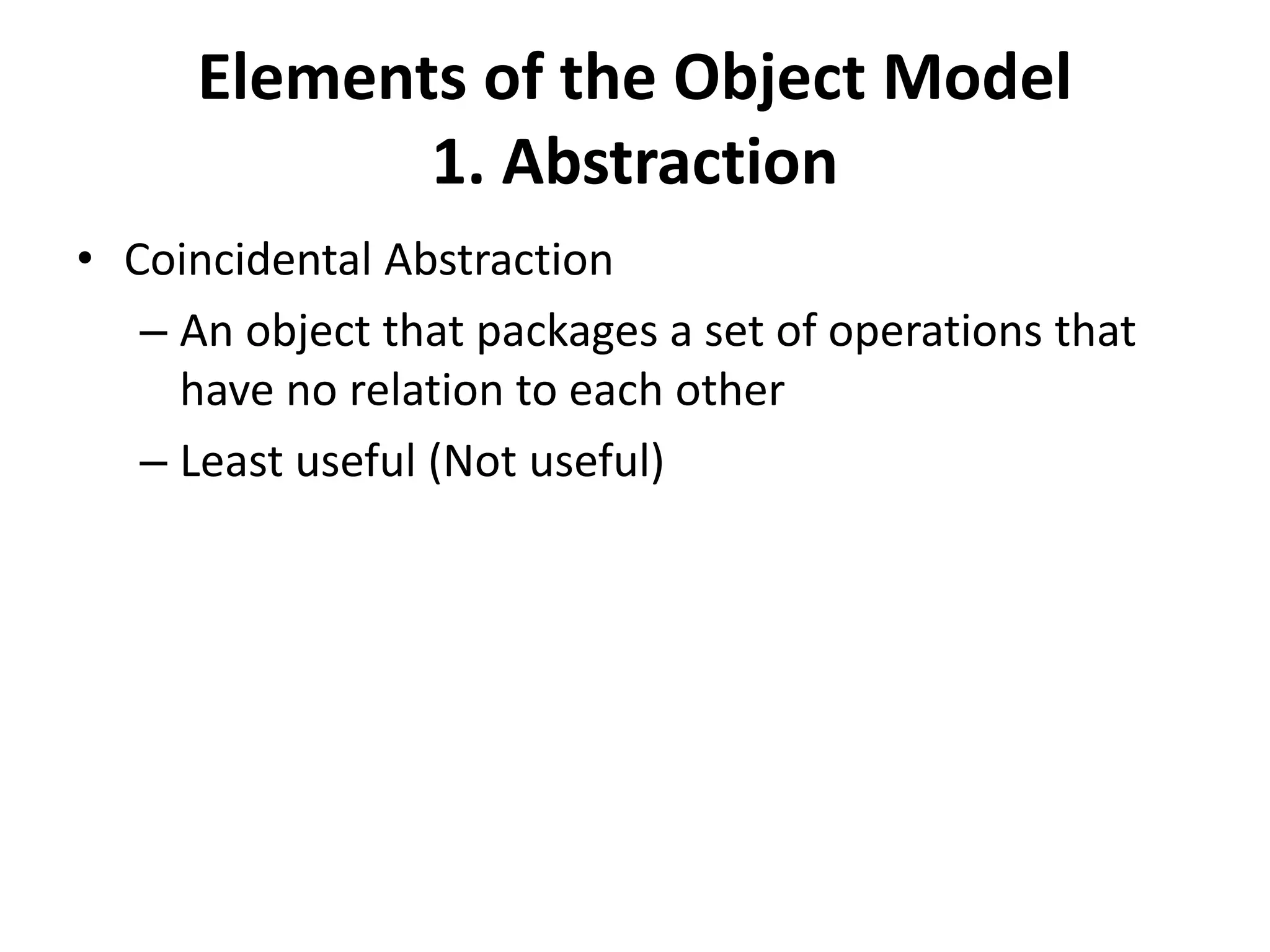 Elements of the Object Model
1. Abstraction
• Coincidental Abstraction
– An object that packages a set of operations that
have no relation to each other
– Least useful (Not useful)
 