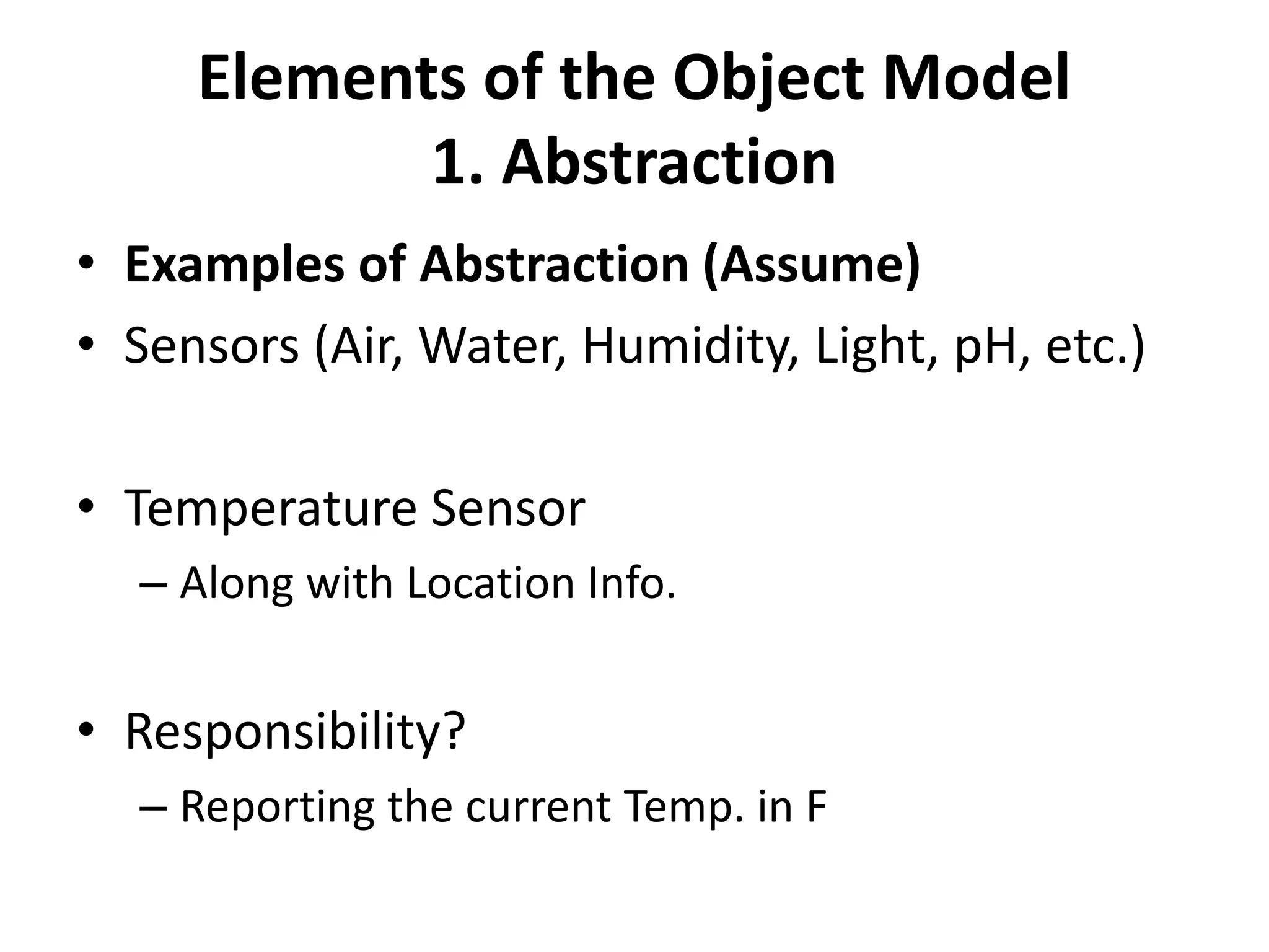 Elements of the Object Model
1. Abstraction
• Examples of Abstraction (Assume)
• Sensors (Air, Water, Humidity, Light, pH, etc.)
• Temperature Sensor
– Along with Location Info.
• Responsibility?
– Reporting the current Temp. in F
 