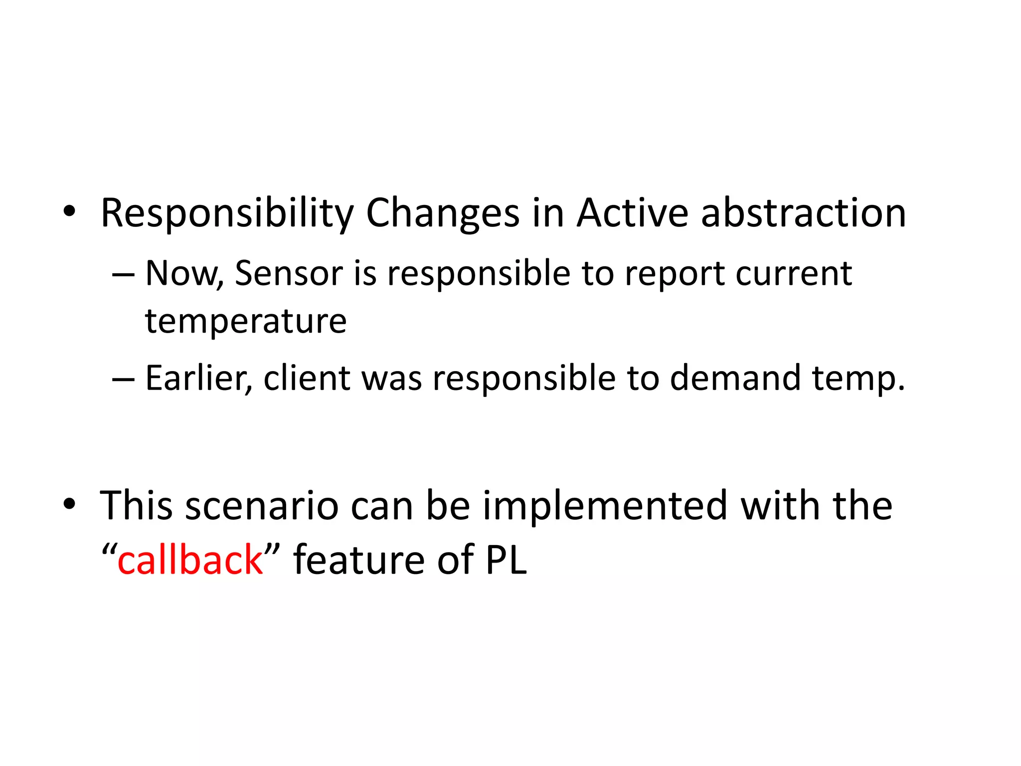 • Responsibility Changes in Active abstraction
– Now, Sensor is responsible to report current
temperature
– Earlier, client was responsible to demand temp.
• This scenario can be implemented with the
“callback” feature of PL
 
