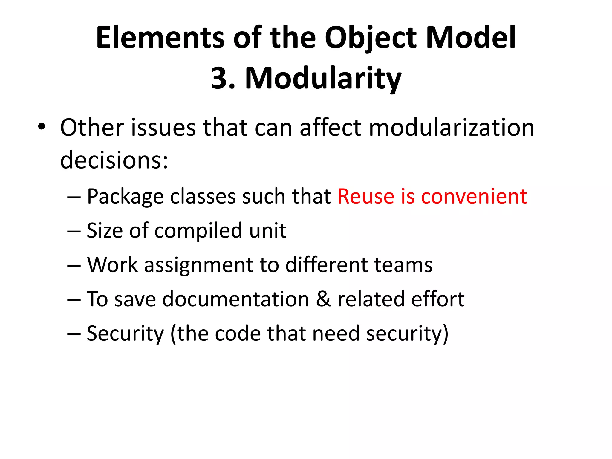 Elements of the Object Model
3. Modularity
• Other issues that can affect modularization
decisions:
– Package classes such that Reuse is convenient
– Size of compiled unit
– Work assignment to different teams
– To save documentation & related effort
– Security (the code that need security)
 