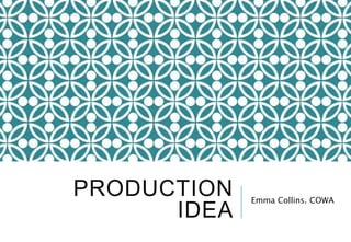 PRODUCTION 
IDEA 
Emma Collins. COWA 
 