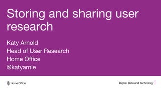 Digital, Data and Technology
Storing and sharing user
research
Katy Arnold
Head of User Research
Home Office
@katyarnie
 