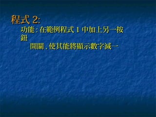 程式程式 2:2:
功能功能 :: 在範例程式在範例程式 11 中加上另一按中加上另一按
鈕鈕
開關開關 ,, 使其能將顯示數字減一使其能將顯示數字減一
 