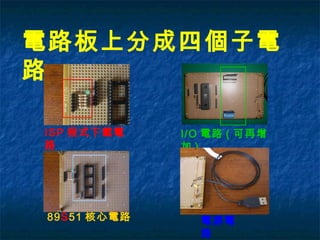 電路板上分成四個子電
路
ISP 程式下載電
路
89S51 核心電路
I/O 電路 ( 可再增
加 )
電源電
路
 