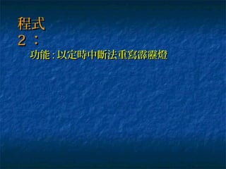 程式程式
22 ：：
功能功能 :: 以定時中斷法重寫霹靂燈以定時中斷法重寫霹靂燈
 