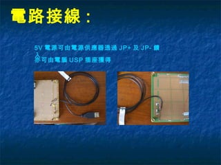 電路接線 :
5V 電源可由電源供應器透過 JP+ 及 JP- 饋
入
亦可由電腦 USP 插座獲得
 