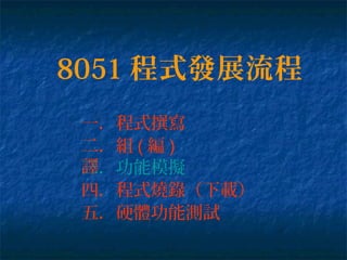 8051 程式發展流程
一．程式撰寫
二．組 ( 編 )
譯
四．程式燒錄（下載）
五．硬體功能測試
三．功能模擬
 