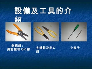 設備及工具的介
紹
剝線鉗 :
要能處理 OK 線 尖嘴鉗及斜口
鉗
小起子
 