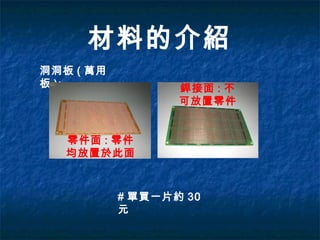 材料的介紹
洞洞板 ( 萬用
板 ):
零件面 : 零件
均放置於此面
銲接面 : 不
可放置零件
# 單買一片約 30
元
 