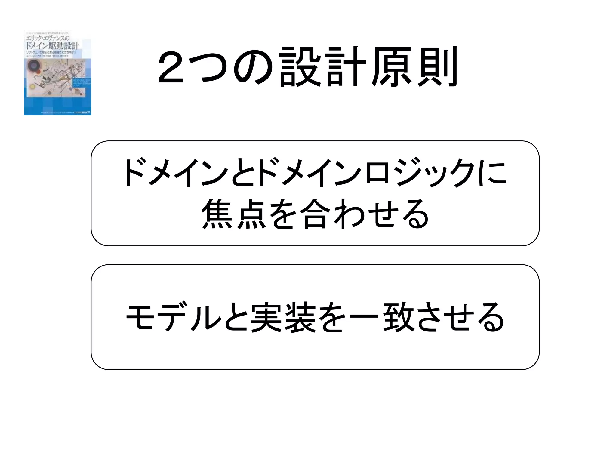 ２つの設計原則
ドメインとドメインロジックに
焦点を合わせる
モデルと実装を一致させる
 