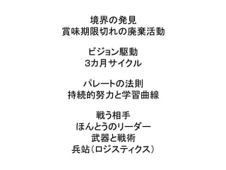 境界の発見
賞味期限切れの廃棄活動
ビジョン駆動
３カ月サイクル
パレートの法則
持続的努力と学習曲線
戦う相手
ほんとうのリーダー
武器と戦術
兵站（ロジスティクス）
 