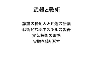 武器と戦術
議論の枠組みと共通の語彙
戦術的な基本スキルの習得
実装技術の習熟
実験を繰り返す
 