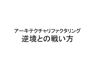 アーキテクチャリファクタリング
逆境との戦い方
 