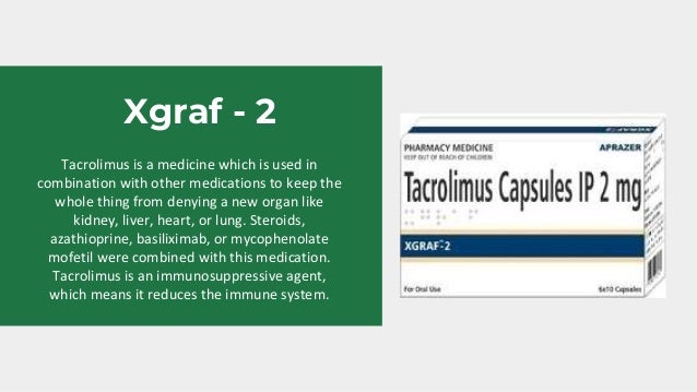 Tacrolimus is a medicine which is used in
combination with other medications to keep the
whole thing from denying a new organ like
kidney, liver, heart, or lung. Steroids,
azathioprine, basiliximab, or mycophenolate
mofetil were combined with this medication.
Tacrolimus is an immunosuppressive agent,
which means it reduces the immune system.
Xgraf - 2
 