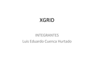 XGRID INTEGRANTES Luis Eduardo Cuenca Hurtado 