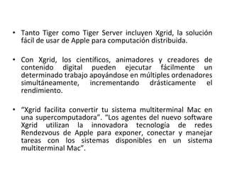 <ul><li>Tanto Tiger como Tiger Server incluyen Xgrid, la solución fácil de usar de Apple para computación distribuida.  </...