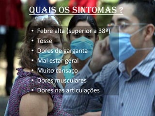 Quais os sintomas ?Febre alta (superior a 38º)TosseDores de gargantaMal estar geralMuito cansaçoDores muscularesDores nas articulações
