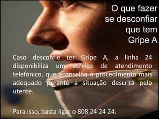 O que fazer se desconfiar que tem Gripe ACaso desconfie ter Gripe A, a linha 24 disponibiliza um serviço de atendimento telefónico, que aconselha o procedimento mais adequado perante a situação descrita pelo utente. 	Para isso, basta ligar o 808 24 24 24.