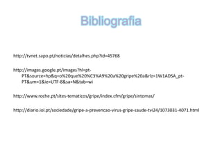 Bibliografiahttp://tvnet.sapo.pt/noticias/detalhes.php?id=45768http://images.google.pt/images?hl=pt-PT&source=hp&q=o%20que%20%C3%A9%20a%20gripe%20a&rlz=1W1ADSA_pt-PT&um=1&ie=UTF-8&sa=N&tab=wihttp://www.roche.pt/sites-tematicos/gripe/index.cfm/gripe/sintomas/http://diario.iol.pt/sociedade/gripe-a-prevencao-virus-gripe-saude-tvi24/1073031-4071.html