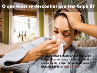 O que fazer se desconfiar que tem Gripe A?Se uma pessoa desconfiar que tem Gripe A deve, ficar em casa, não ir ao trabalho nem á escola, e ligar de imediato para a Linha de Saúde 24 (808 24 24 24).