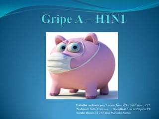 Gripe A – H1N1,[object Object],Trabalho realizado por: António Jesus, nº3 e Luís Lopes , nº17.,[object Object],Professor: Pedro Francisco      Disciplina: Área de Projecto 8ºC,[object Object], Escola: Básica 2/3 CEB José Maria dos Santos,[object Object]